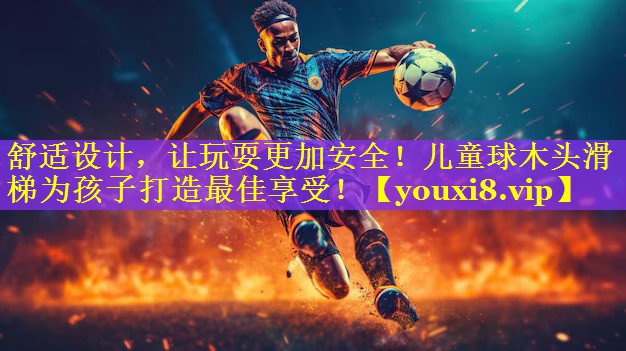 舒适设计，让玩耍更加安全！儿童球木头滑梯为孩子打造最佳享受！