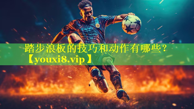 踏步浪板的技巧和动作有哪些？