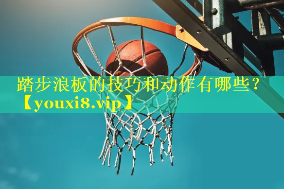 踏步浪板的技巧和动作有哪些？