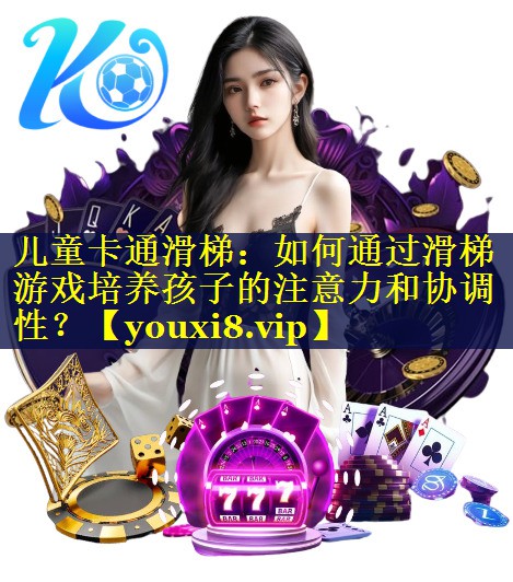 儿童卡通滑梯：如何通过滑梯游戏培养孩子的注意力和协调性？