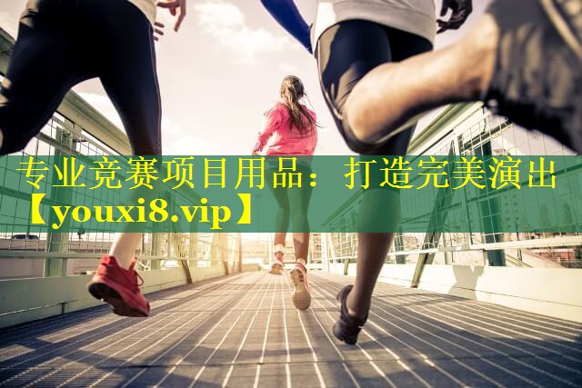 专业竞赛项目用品：打造完美演出
