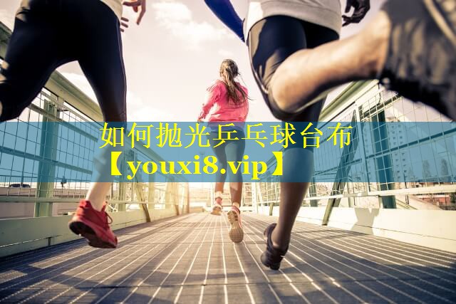 如何抛光乒乓球台布