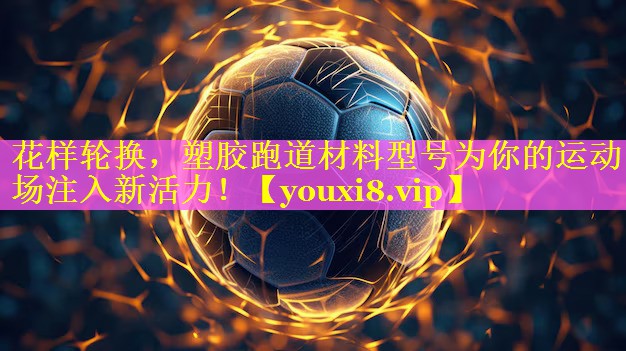 花样轮换，塑胶跑道材料型号为你的运动场注入新活力！